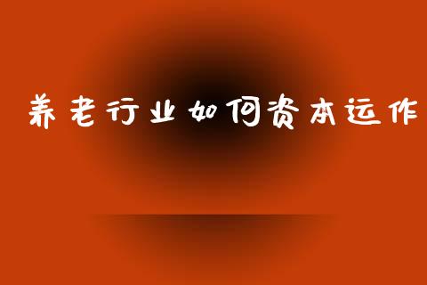 养老行业如何资本运作_https://www.fcdydaikuan.com_黄金期货直播_第1张