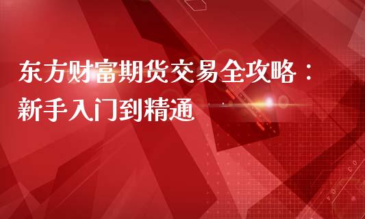 东方财富期货交易全攻略：新手入门到精通_https://www.fcdydaikuan.com_恒指期货直播_第1张