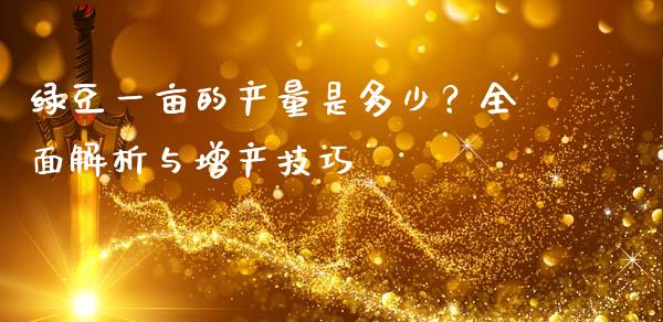 绿豆一亩的产量是多少？全面解析与增产技巧_https://www.fcdydaikuan.com_黄金期货直播_第1张