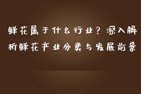鲜花属于什么行业?深入解析鲜花产业分类与发展前景_德指期货直播_第1张_恒生指数直播室_恒指期货直播_德指期货直播_黄金期货直播 鲜花属于什么行业?深入解析鲜花产业分类与发展前景_https://www.fcdydaikuan.com_德指期货直播_第1张