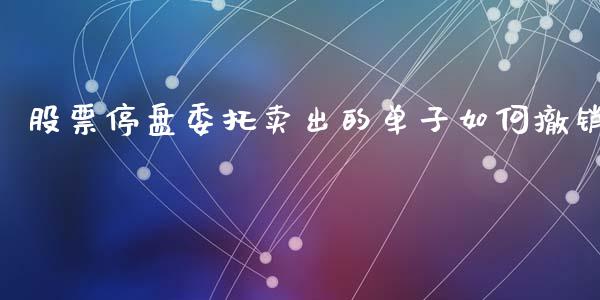 股票停盘委托卖出的单子如何撤销_https://www.fcdydaikuan.com_德指期货直播_第1张