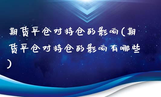 期货平仓对持仓的影响(期货平仓对持仓的影响有哪些)_https://www.fcdydaikuan.com_黄金期货直播_第1张
