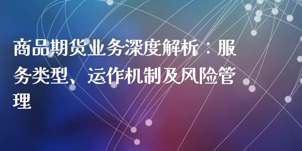 商品期货业务深度解析：服务类型、运作机制及风险管理_https://www.fcdydaikuan.com_黄金期货直播_第1张