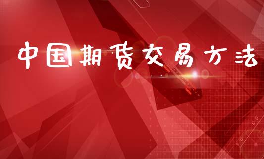 中国期货交易方法_https://www.fcdydaikuan.com_德指期货直播_第1张