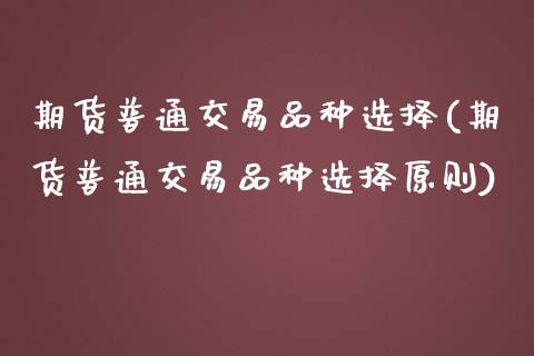 期货普通交易品种选择(期货普通交易品种选择原则)_https://www.fcdydaikuan.com_恒指期货直播_第1张