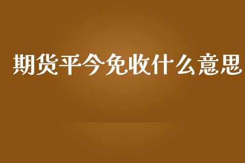 期货平今免收什么意思_https://www.fcdydaikuan.com_德指期货直播_第1张