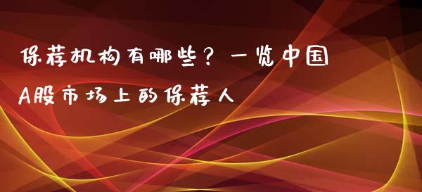 保荐机构有哪些？一览中国A股市场上的保荐人_https://www.fcdydaikuan.com_黄金期货直播_第1张