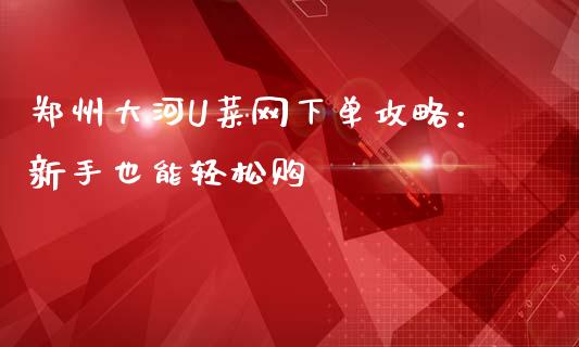 郑州大河U菜网下单攻略：新手也能轻松购_https://www.fcdydaikuan.com_恒生指数直播室_第1张