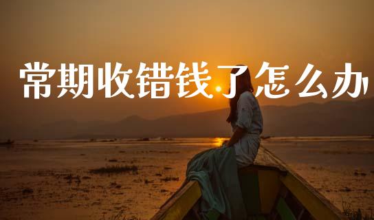 常期收错钱了怎么办_https://www.fcdydaikuan.com_恒指期货直播_第1张