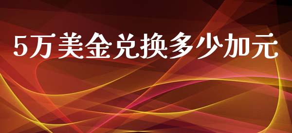 5万美金兑换多少加元_https://www.fcdydaikuan.com_恒指期货直播_第1张