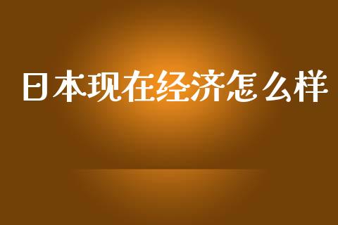 日本现在经济怎么样_https://www.fcdydaikuan.com_黄金期货直播_第1张