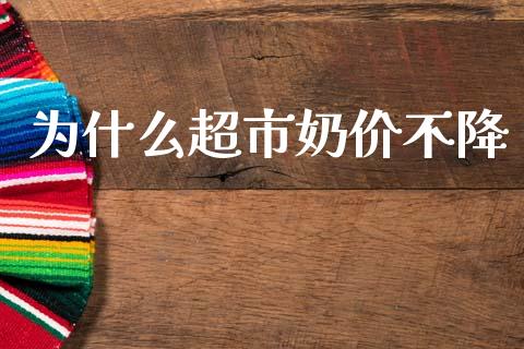 为什么超市奶价不降_https://www.fcdydaikuan.com_黄金期货直播_第1张