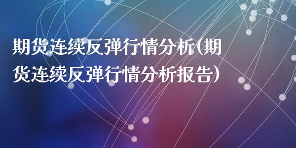 期货连续反弹行情分析(期货连续反弹行情分析报告)_https://www.fcdydaikuan.com_德指期货直播_第1张