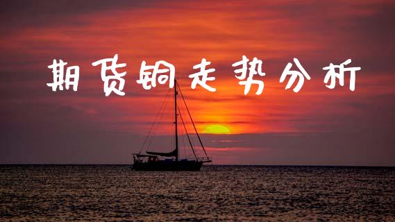 期货铜走势分析_https://www.fcdydaikuan.com_黄金期货直播_第1张