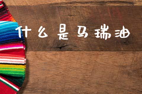 什么是马瑞油_https://www.fcdydaikuan.com_德指期货直播_第1张