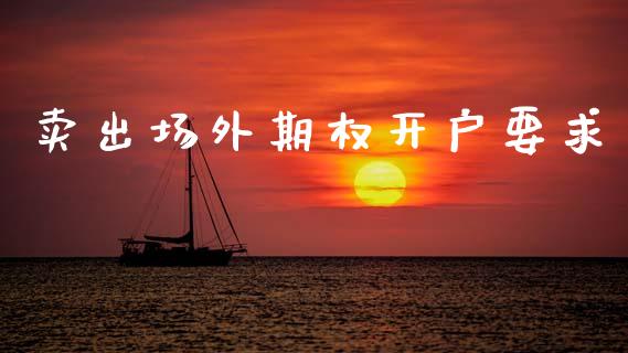 卖出场外期权开户要求_https://www.fcdydaikuan.com_黄金期货直播_第1张