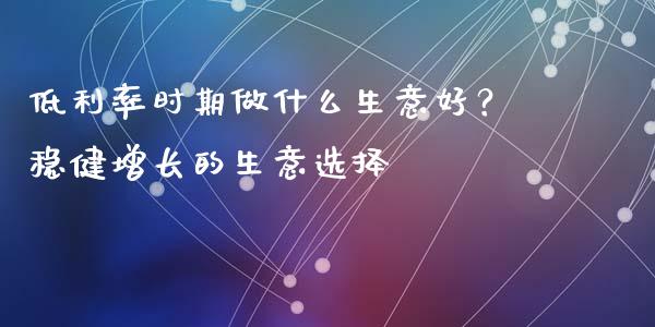 低利率时期做什么生意好？稳健增长的生意选择_https://www.fcdydaikuan.com_恒生指数直播室_第1张