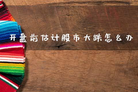 开盘前估计股市大跌怎么办_https://www.fcdydaikuan.com_黄金期货直播_第1张
