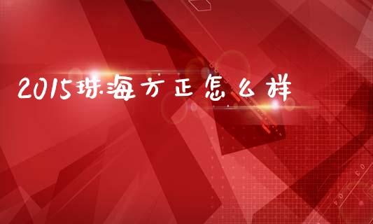 2015珠海方正怎么样_https://www.fcdydaikuan.com_恒指期货直播_第1张