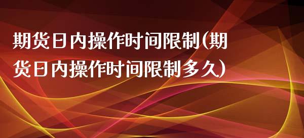 期货日内操作时间限制(期货日内操作时间限制多久)_https://www.fcdydaikuan.com_恒生指数直播室_第1张