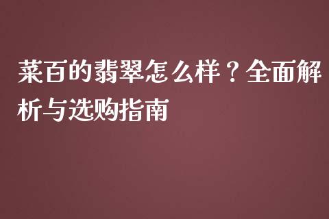 菜百的翡翠怎么样？全面解析与选购指南_https://www.fcdydaikuan.com_恒指期货直播_第1张