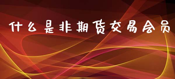 什么是非期货交易会员_https://www.fcdydaikuan.com_德指期货直播_第1张
