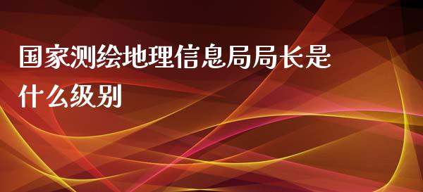 国家测绘地理信息局局长是什么级别_https://www.fcdydaikuan.com_恒生指数直播室_第1张