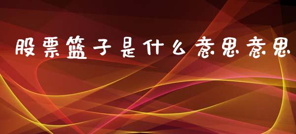 股票篮子是什么意思意思_https://www.fcdydaikuan.com_德指期货直播_第1张