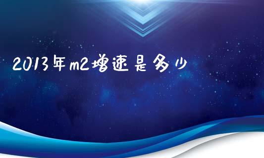 2013年m2增速是多少_https://www.fcdydaikuan.com_德指期货直播_第1张
