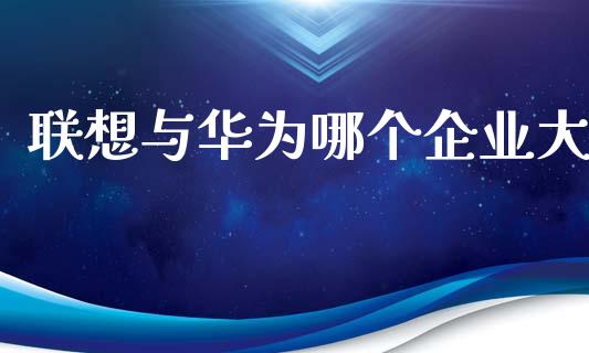 联想与华为哪个企业大_https://www.fcdydaikuan.com_恒生指数直播室_第1张