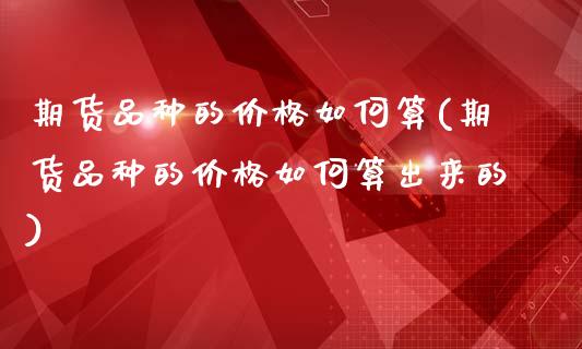 期货品种的价格如何算(期货品种的价格如何算出来的)_https://www.fcdydaikuan.com_恒生指数直播室_第1张