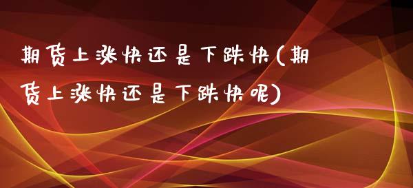 期货上涨快还是下跌快(期货上涨快还是下跌快呢)_https://www.fcdydaikuan.com_黄金期货直播_第1张