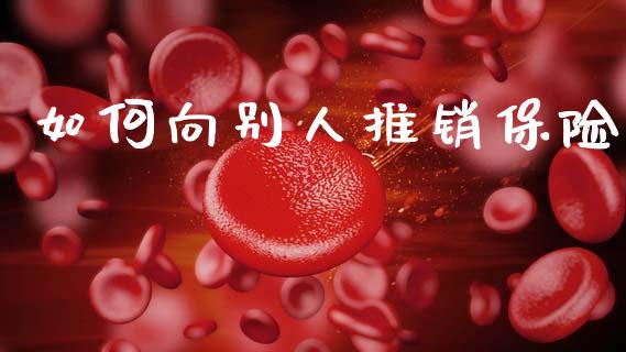 如何向别人推销保险_https://www.fcdydaikuan.com_黄金期货直播_第1张