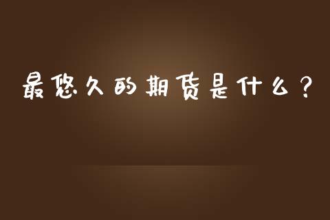 最悠久的期货是什么？_https://www.fcdydaikuan.com_黄金期货直播_第1张