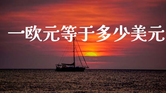 一欧元等于多少美元_https://www.fcdydaikuan.com_黄金期货直播_第1张