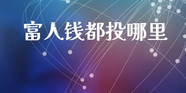 富人钱都投哪里_https://www.fcdydaikuan.com_德指期货直播_第1张