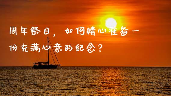 周年祭日，如何精心准备一份充满心意的纪念？_https://www.fcdydaikuan.com_恒生指数直播室_第1张