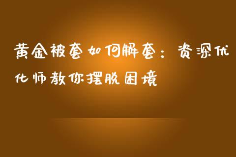 黄金被套如何解套：资深优化师教你摆脱困境_https://www.fcdydaikuan.com_德指期货直播_第1张