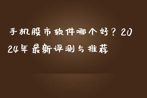 手机股市软件哪个好？2024年最新评测与推荐_https://www.fcdydaikuan.com_恒指期货直播_第1张
