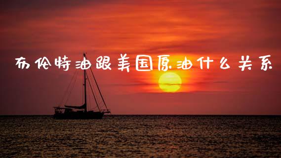 布伦特油跟美国原油什么关系_https://www.fcdydaikuan.com_恒指期货直播_第1张
