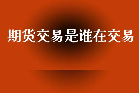 期货交易是谁在交易_https://www.fcdydaikuan.com_恒生指数直播室_第1张