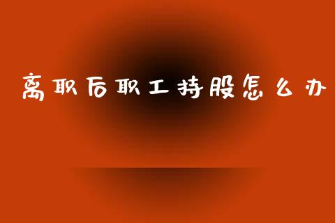 离职后职工持股怎么办_https://www.fcdydaikuan.com_恒指期货直播_第1张