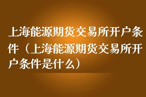上海能源期货交易所开户条件(上海能源期货交易所开户条件是什么)_恒指期货直播_第1张_恒生指数直播室_恒指期货直播_德指期货直播_黄金期货直播 上海能源期货交易所开户条件(上海能源期货交易所开户条件是什么)_https://www.fcdydaikuan.com_恒指期货直播_第1张