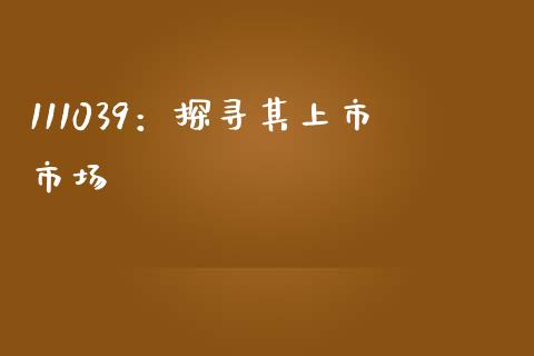 111039：探寻其上市市场_https://www.fcdydaikuan.com_黄金期货直播_第1张