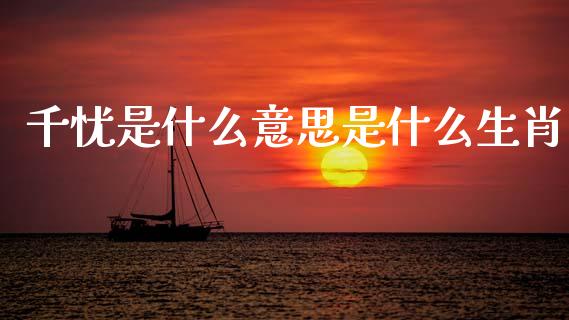 千忧是什么意思是什么生肖_https://www.fcdydaikuan.com_德指期货直播_第1张