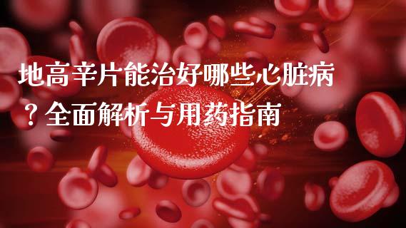地高辛片能治好哪些心脏病？全面解析与用药指南_https://www.fcdydaikuan.com_恒生指数直播室_第1张