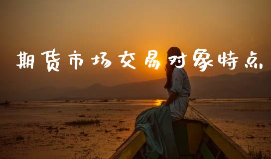 期货市场交易对象特点_https://www.fcdydaikuan.com_恒指期货直播_第1张