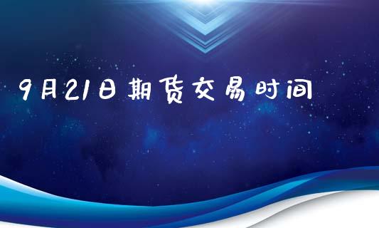 9月21日期货交易时间_https://www.fcdydaikuan.com_德指期货直播_第1张