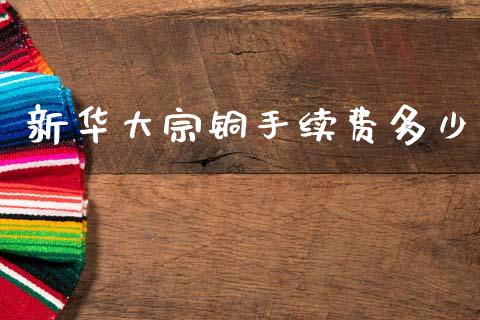 新华大宗铜手续费多少_https://www.fcdydaikuan.com_德指期货直播_第1张
