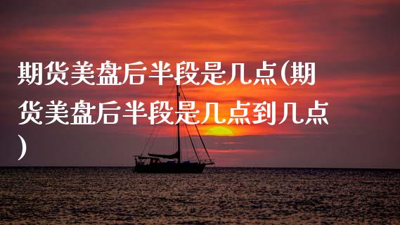 期货美盘后半段是几点(期货美盘后半段是几点到几点)_https://www.fcdydaikuan.com_黄金期货直播_第1张